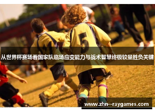 从世界杯赛场看国家队临场应变能力与战术智慧终极较量胜负关键 从世界杯赛场看国家队临场应变能力与战术智慧终极较量胜负关键