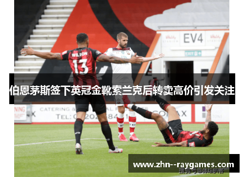 伯恩茅斯签下英冠金靴索兰克后转卖高价引发关注