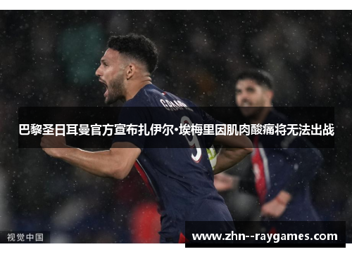 巴黎圣日耳曼官方宣布扎伊尔·埃梅里因肌肉酸痛将无法出战 巴黎圣日耳曼官方宣布扎伊尔·埃梅里因肌肉酸痛将无法出战