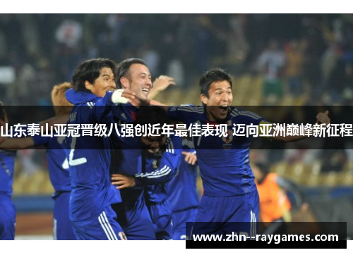 山东泰山亚冠晋级八强创近年最佳表现 迈向亚洲巅峰新征程