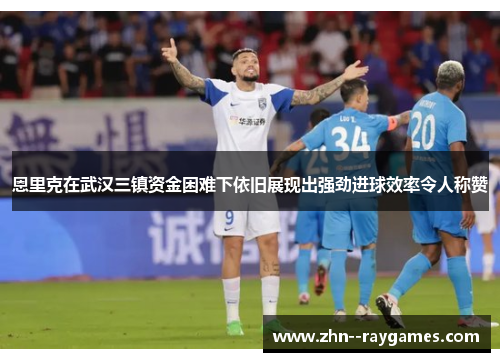 恩里克在武汉三镇资金困难下依旧展现出强劲进球效率令人称赞
