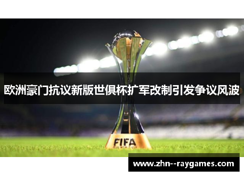 欧洲豪门抗议新版世俱杯扩军改制引发争议风波 欧洲豪门抗议新版世俱杯扩军改制引发争议风波