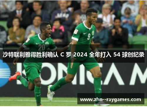 沙特联利雅得胜利确认 C 罗 2024 全年打入 54 球创纪录 沙特联利雅得胜利确认 C 罗 2024 全年打入 54 球创纪录
