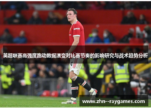 英超联赛高强度跑动数据演变对比赛节奏的影响研究与战术趋势分析 英超联赛高强度跑动数据演变对比赛节奏的影响研究与战术趋势分析
