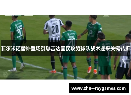 菲尔米诺替补登场引爆吉达国民攻势球队战术迎来关键转折 菲尔米诺替补登场引爆吉达国民攻势球队战术迎来关键转折