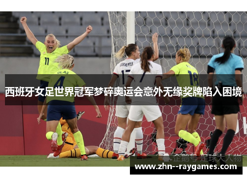 西班牙女足世界冠军梦碎奥运会意外无缘奖牌陷入困境 西班牙女足世界冠军梦碎奥运会意外无缘奖牌陷入困境