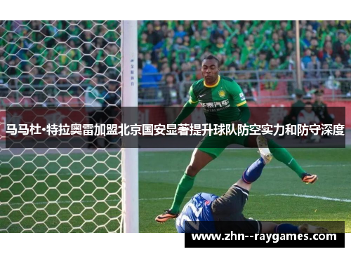 马马杜·特拉奥雷加盟北京国安显著提升球队防空实力和防守深度