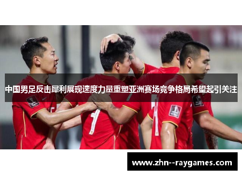 中国男足反击犀利展现速度力量重塑亚洲赛场竞争格局希望起引关注