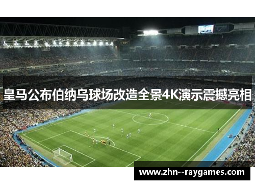 皇马公布伯纳乌球场改造全景4K演示震撼亮相 皇马公布伯纳乌球场改造全景4K演示震撼亮相