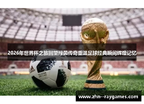 2026年世界杯之旅回望绿茵传奇重温足球经典瞬间辉煌记忆 2026年世界杯之旅回望绿茵传奇重温足球经典瞬间辉煌记忆