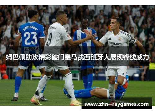 姆巴佩助攻精彩破门皇马战西班牙人展现锋线威力