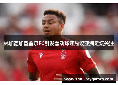 林加德加盟首尔FC引发轰动球迷热议亚洲足坛关注 林加德加盟首尔FC引发轰动球迷热议亚洲足坛关注